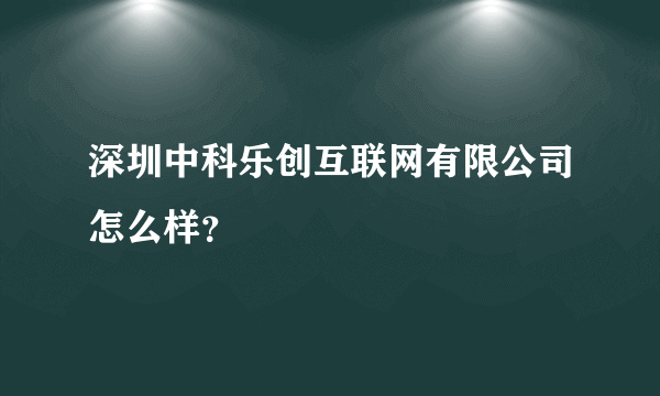 深圳中科乐创互联网有限公司怎么样？