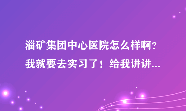 淄矿集团中心医院怎么样啊？我就要去实习了！给我讲讲吧！谢谢了？