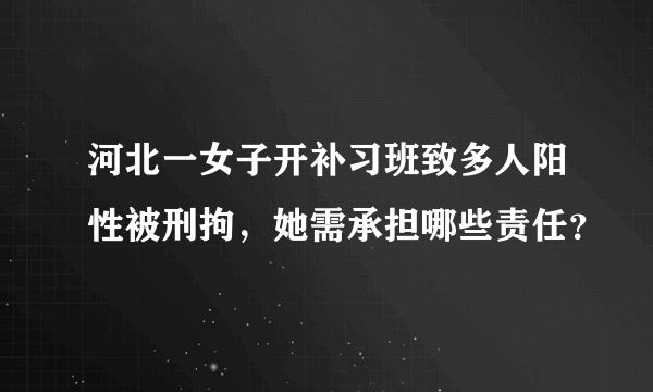 河北一女子开补习班致多人阳性被刑拘，她需承担哪些责任？