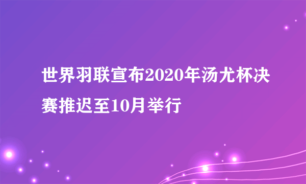 世界羽联宣布2020年汤尤杯决赛推迟至10月举行