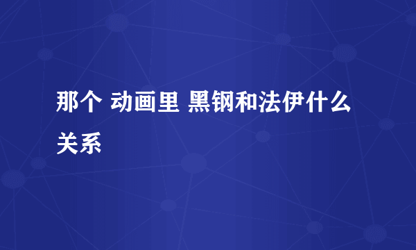 那个 动画里 黑钢和法伊什么关系