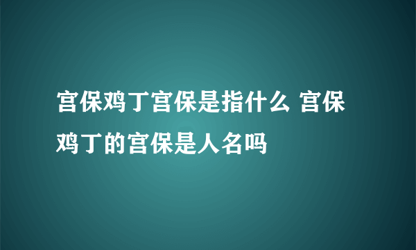 宫保鸡丁宫保是指什么 宫保鸡丁的宫保是人名吗