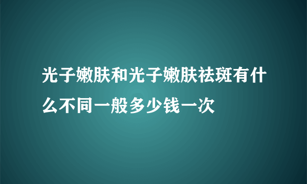 光子嫩肤和光子嫩肤祛斑有什么不同一般多少钱一次