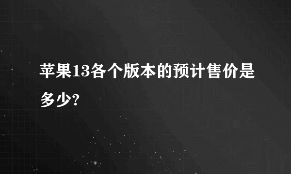 苹果13各个版本的预计售价是多少?