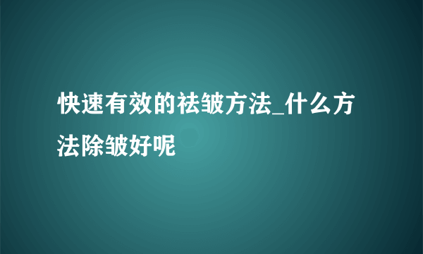 快速有效的祛皱方法_什么方法除皱好呢