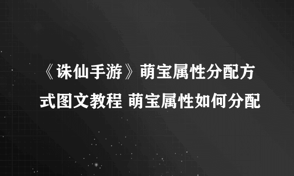 《诛仙手游》萌宝属性分配方式图文教程 萌宝属性如何分配