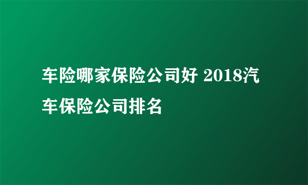 车险哪家保险公司好 2018汽车保险公司排名