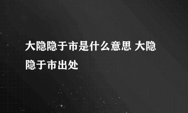 大隐隐于市是什么意思 大隐隐于市出处