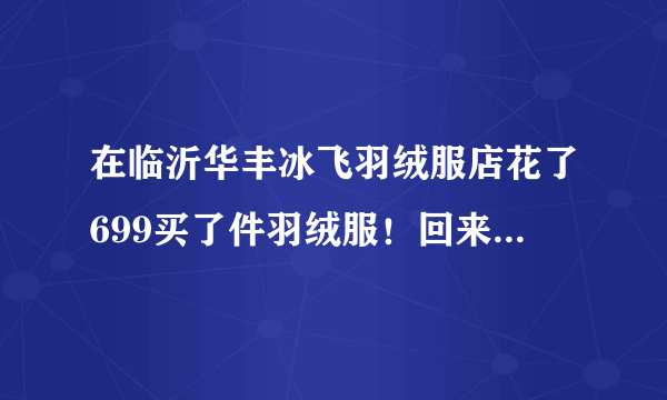 在临沂华丰冰飞羽绒服店花了699买了件羽绒服！回来穿袖子腋下怎么都觉得紧不舒服！大一号的除了袖子其？