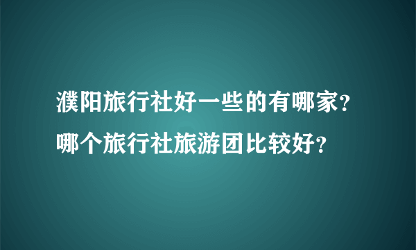 濮阳旅行社好一些的有哪家？哪个旅行社旅游团比较好？