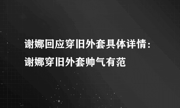 谢娜回应穿旧外套具体详情：谢娜穿旧外套帅气有范