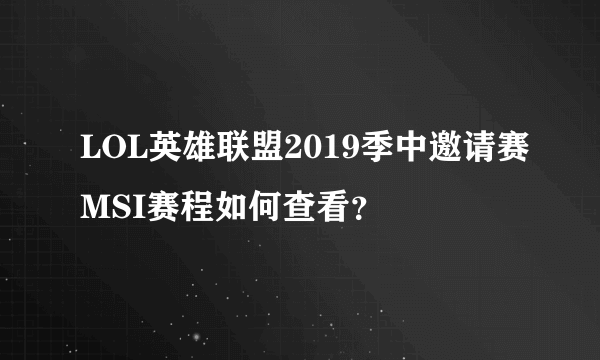 LOL英雄联盟2019季中邀请赛MSI赛程如何查看？