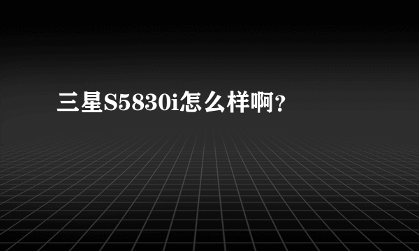 三星S5830i怎么样啊？