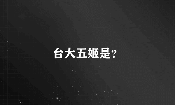 台大五姬是？