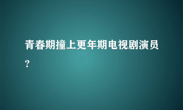 青春期撞上更年期电视剧演员？