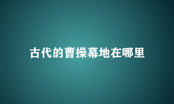 古代的曹操幕地在哪里