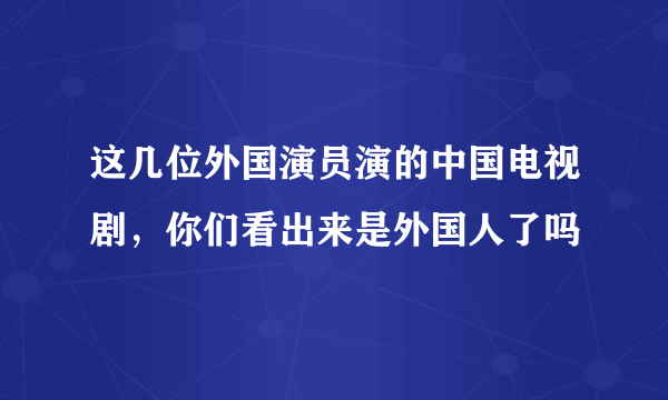 这几位外国演员演的中国电视剧，你们看出来是外国人了吗