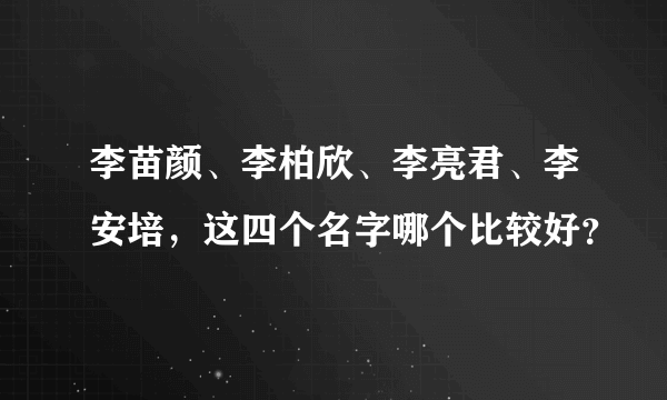 李苗颜、李柏欣、李亮君、李安培，这四个名字哪个比较好？