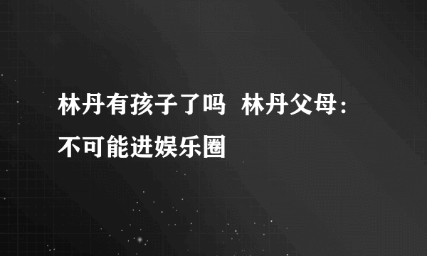 林丹有孩子了吗  林丹父母：不可能进娱乐圈