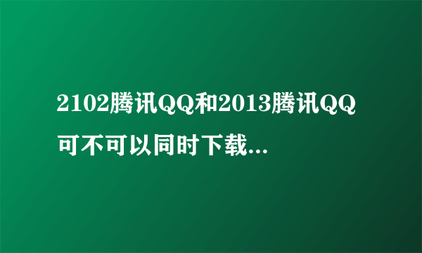 2102腾讯QQ和2013腾讯QQ可不可以同时下载到电脑上 急。。。。。。。。。。。。。。。。。。。。。。。。。�