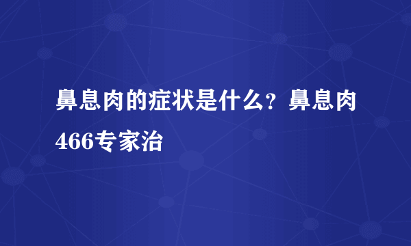 鼻息肉的症状是什么？鼻息肉466专家治