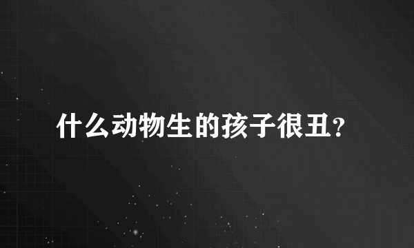 什么动物生的孩子很丑？