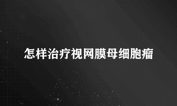 怎样治疗视网膜母细胞瘤