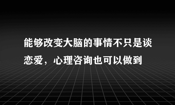 能够改变大脑的事情不只是谈恋爱，心理咨询也可以做到