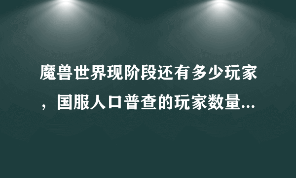 魔兽世界现阶段还有多少玩家，国服人口普查的玩家数量真实性如何？