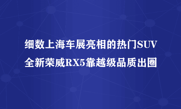 细数上海车展亮相的热门SUV全新荣威RX5靠越级品质出圈