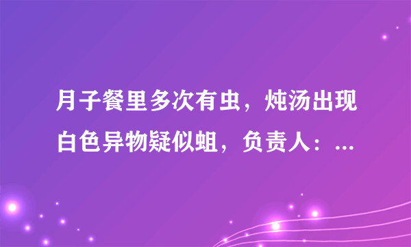 月子餐里多次有虫，炖汤出现白色异物疑似蛆，负责人：药材没硫磺