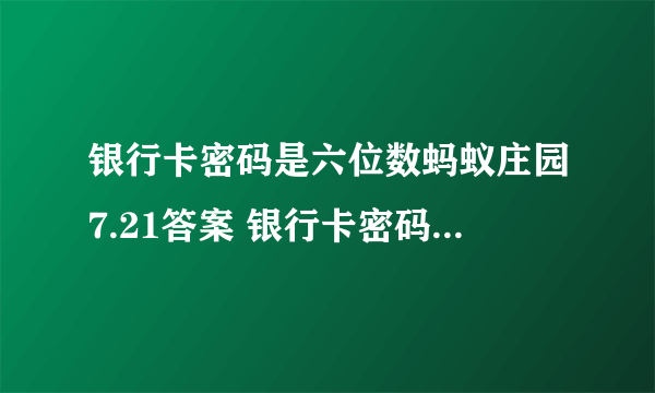 银行卡密码是六位数蚂蚁庄园7.21答案 银行卡密码为什么是六位数？