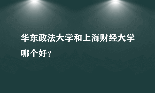 华东政法大学和上海财经大学哪个好？