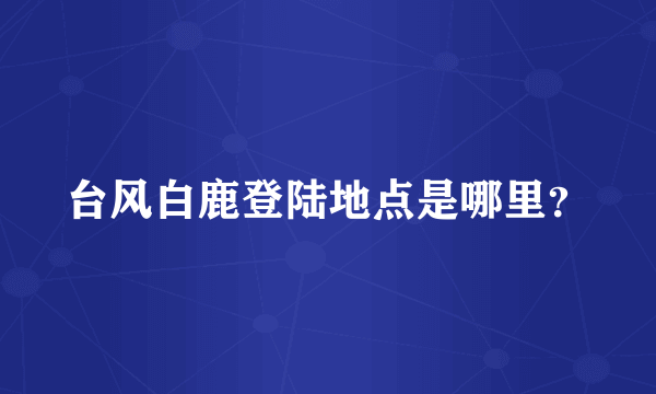 台风白鹿登陆地点是哪里？