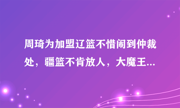 周琦为加盟辽篮不惜闹到仲裁处，疆篮不肯放人，大魔王会沦为下赛季无球可打的境地吗？