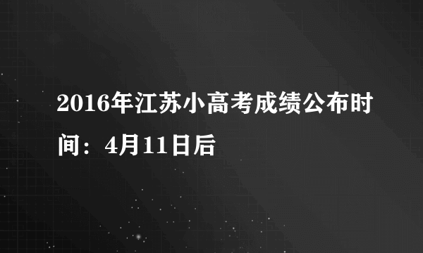 2016年江苏小高考成绩公布时间：4月11日后