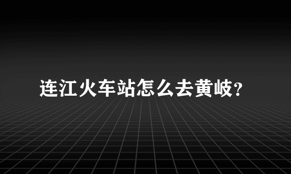 连江火车站怎么去黄岐？