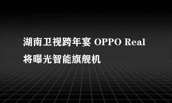 湖南卫视跨年宴 OPPO Real将曝光智能旗舰机