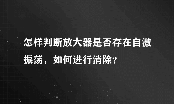 怎样判断放大器是否存在自激振荡，如何进行消除？