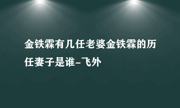 金铁霖有几任老婆金铁霖的历任妻子是谁-飞外