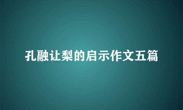 孔融让梨的启示作文五篇