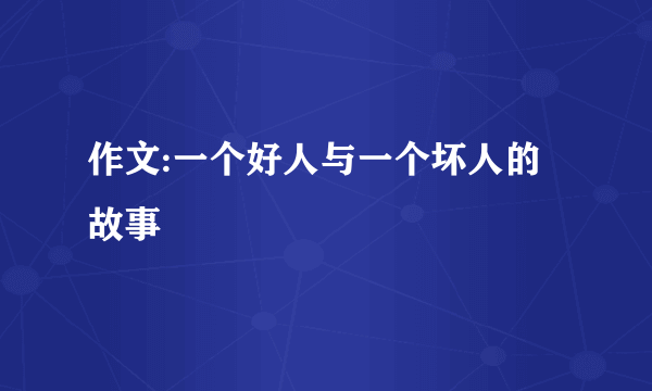 作文:一个好人与一个坏人的故事