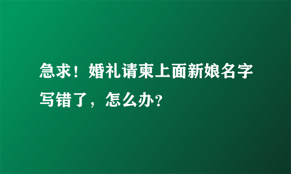 急求！婚礼请柬上面新娘名字写错了，怎么办？