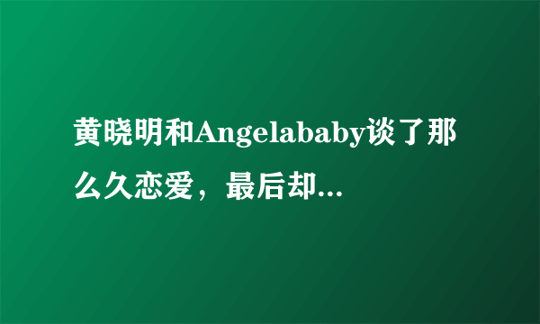 黄晓明和Angelababy谈了那么久恋爱，最后却和杨颖结婚了，我再也不相信爱情了！