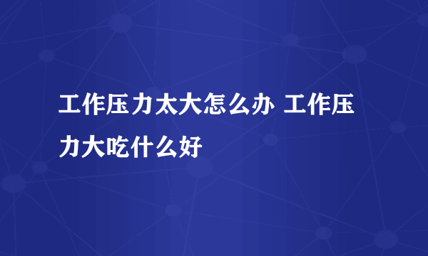 工作压力太大怎么办 工作压力大吃什么好