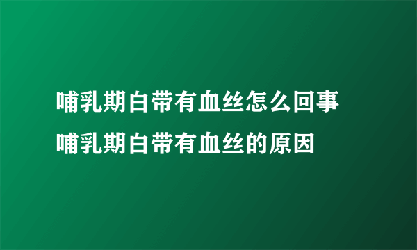 哺乳期白带有血丝怎么回事 哺乳期白带有血丝的原因