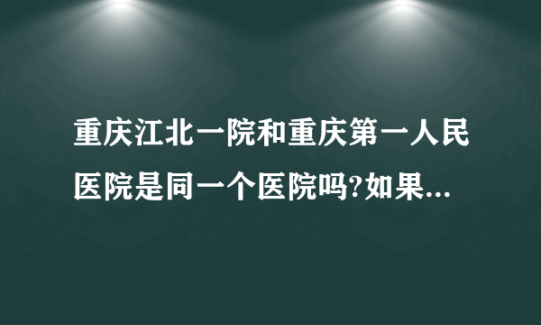 重庆江北一院和重庆第一人民医院是同一个医院吗?如果不是,分别在哪里？