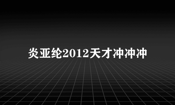 炎亚纶2012天才冲冲冲