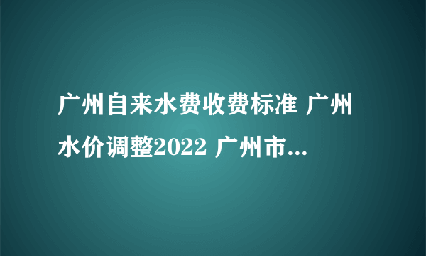 广州自来水费收费标准 广州水价调整2022 广州市生活用水价格