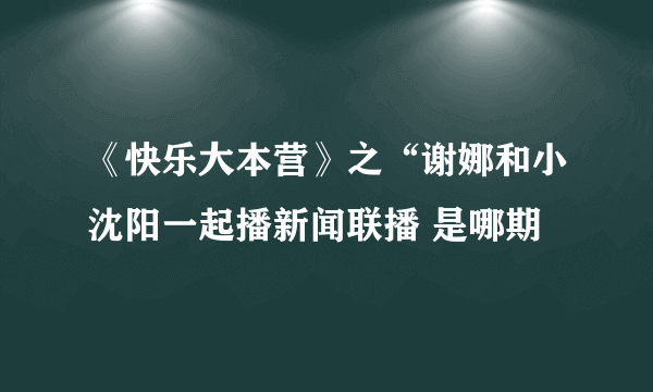 《快乐大本营》之“谢娜和小沈阳一起播新闻联播 是哪期